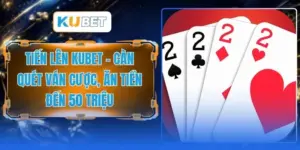 Tiến Lên KUBET - Càn Quét Ván Cược, Ăn Tiền Đến 50 Triệu